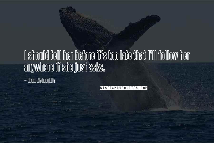 Heidi McLaughlin Quotes: I should tell her before it's too late that I'll follow her anywhere if she just asks.