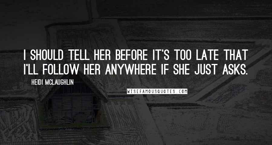 Heidi McLaughlin Quotes: I should tell her before it's too late that I'll follow her anywhere if she just asks.