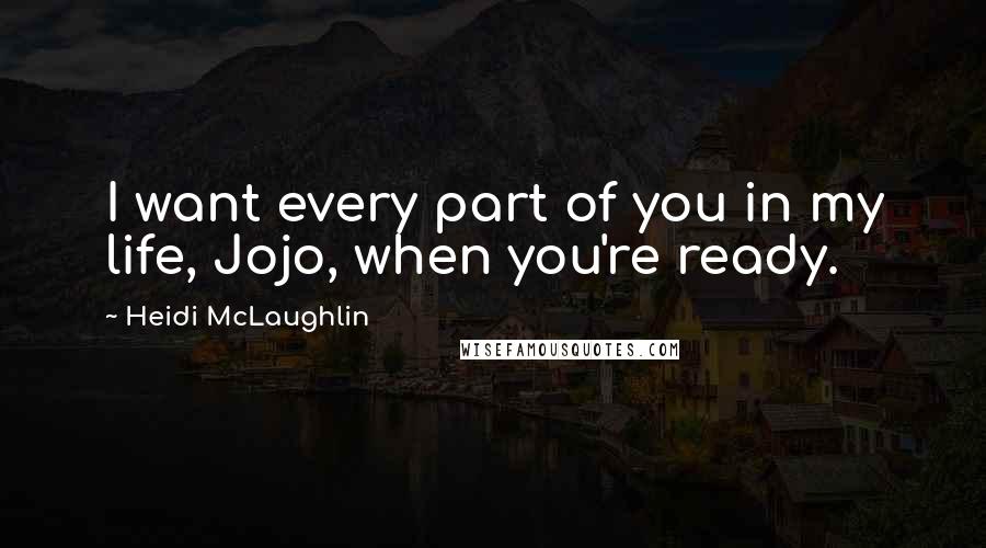 Heidi McLaughlin Quotes: I want every part of you in my life, Jojo, when you're ready.