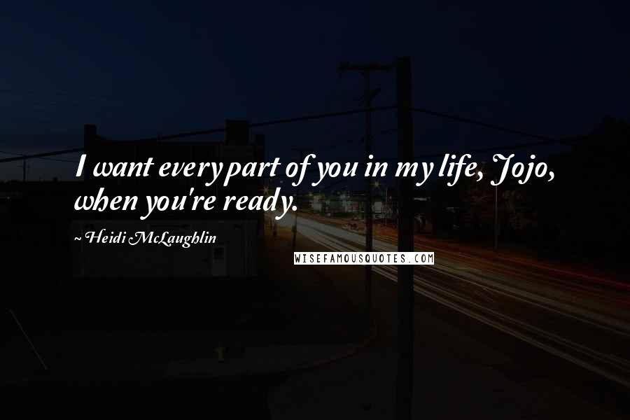 Heidi McLaughlin Quotes: I want every part of you in my life, Jojo, when you're ready.