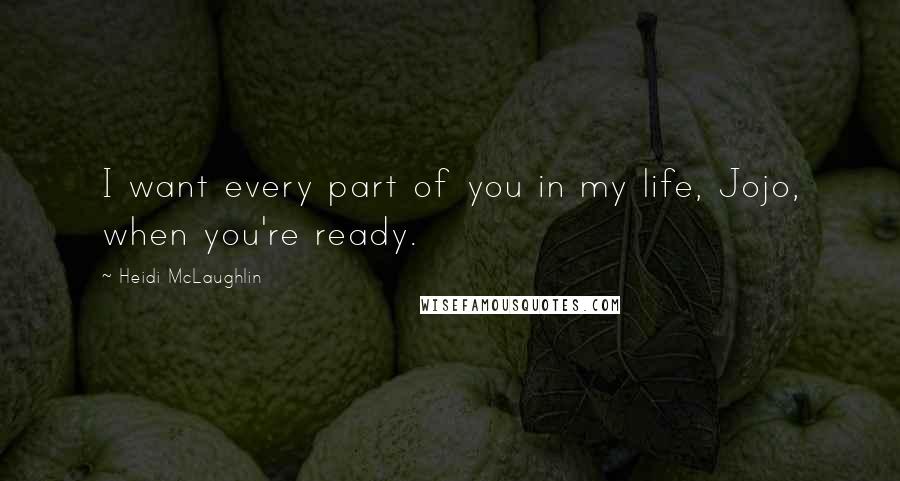 Heidi McLaughlin Quotes: I want every part of you in my life, Jojo, when you're ready.