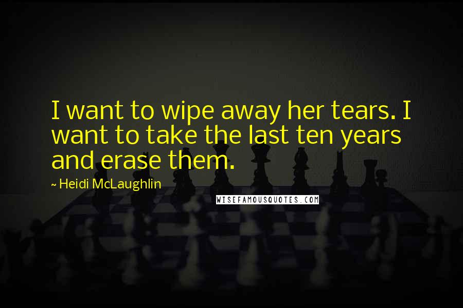 Heidi McLaughlin Quotes: I want to wipe away her tears. I want to take the last ten years and erase them.