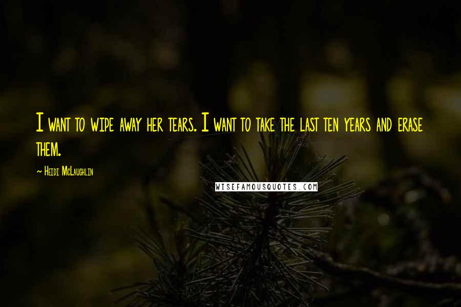Heidi McLaughlin Quotes: I want to wipe away her tears. I want to take the last ten years and erase them.