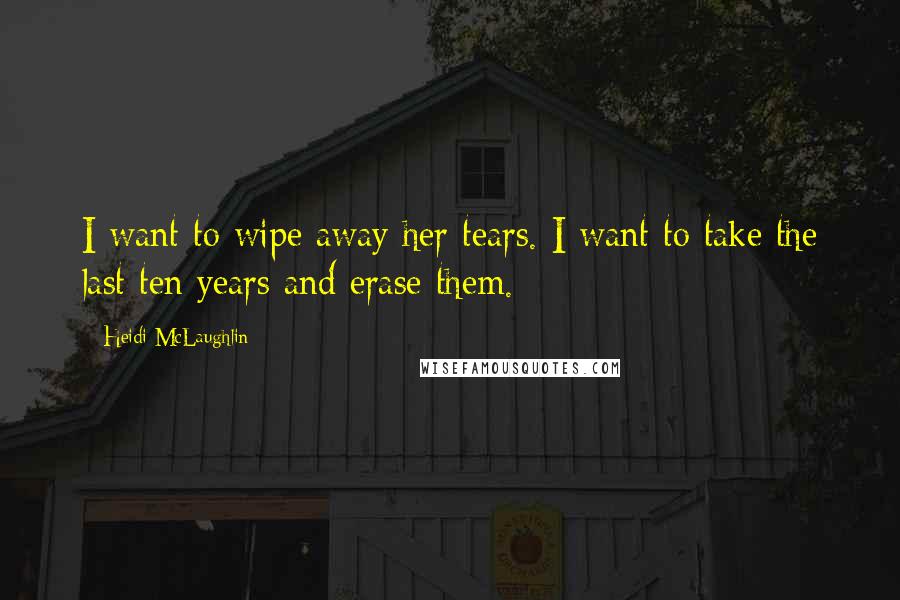 Heidi McLaughlin Quotes: I want to wipe away her tears. I want to take the last ten years and erase them.