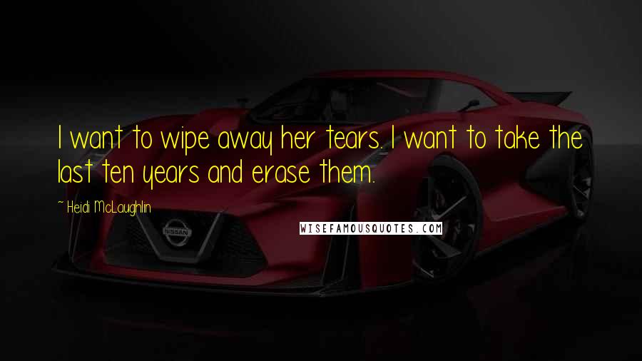 Heidi McLaughlin Quotes: I want to wipe away her tears. I want to take the last ten years and erase them.