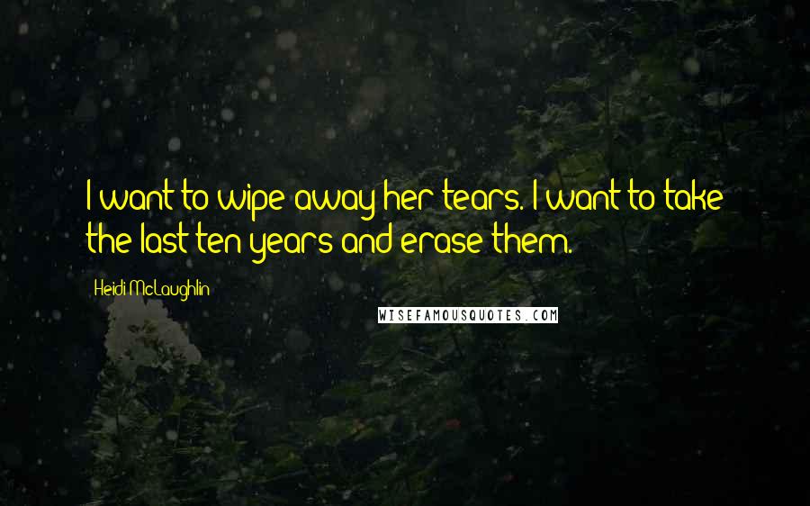 Heidi McLaughlin Quotes: I want to wipe away her tears. I want to take the last ten years and erase them.