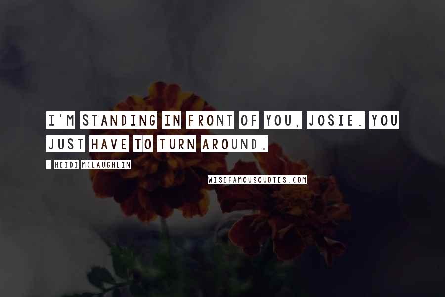 Heidi McLaughlin Quotes: I'm standing in front of you, Josie. You just have to turn around.