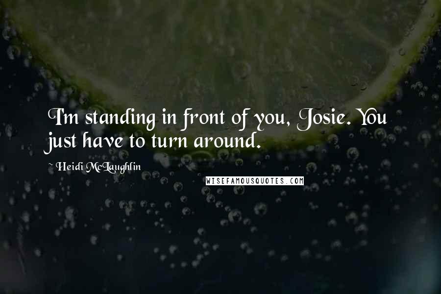 Heidi McLaughlin Quotes: I'm standing in front of you, Josie. You just have to turn around.