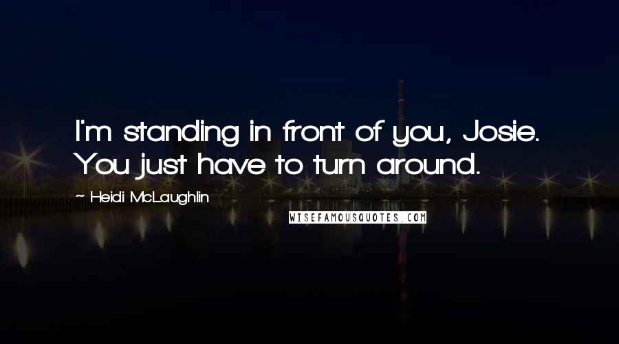 Heidi McLaughlin Quotes: I'm standing in front of you, Josie. You just have to turn around.