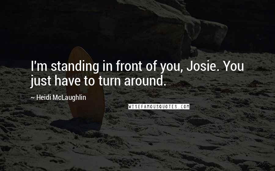 Heidi McLaughlin Quotes: I'm standing in front of you, Josie. You just have to turn around.