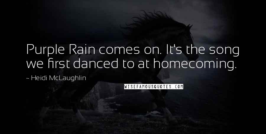 Heidi McLaughlin Quotes: Purple Rain comes on. It's the song we first danced to at homecoming.