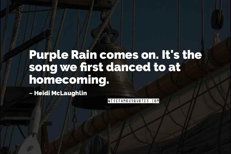 Heidi McLaughlin Quotes: Purple Rain comes on. It's the song we first danced to at homecoming.