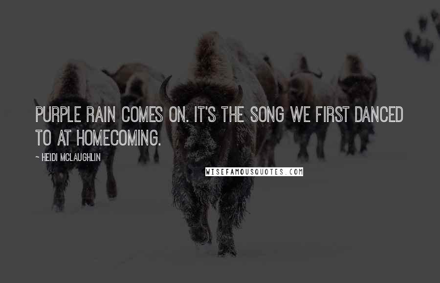 Heidi McLaughlin Quotes: Purple Rain comes on. It's the song we first danced to at homecoming.