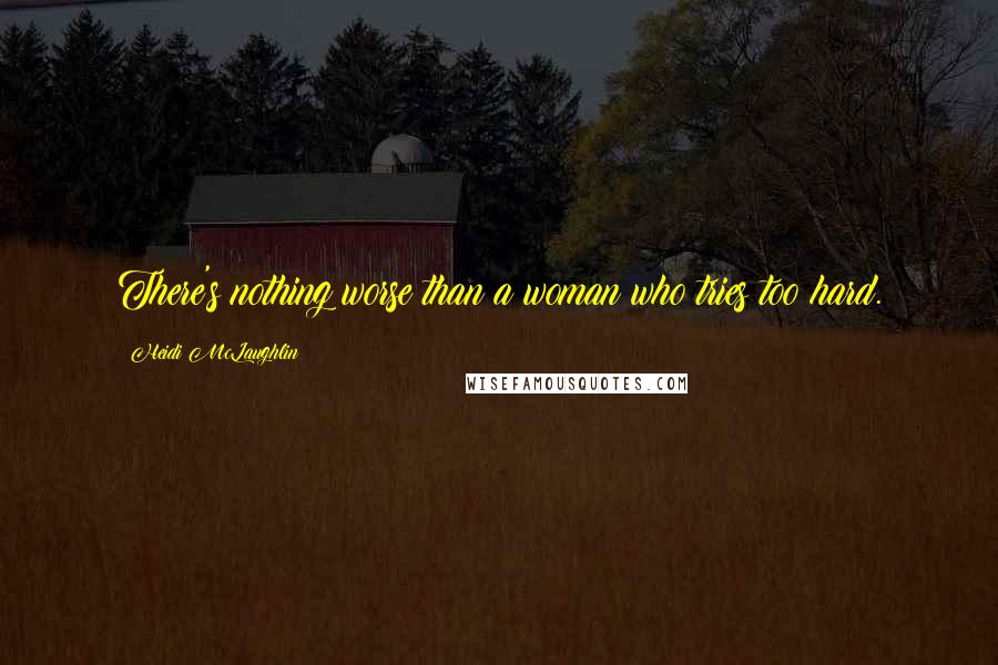 Heidi McLaughlin Quotes: There's nothing worse than a woman who tries too hard.