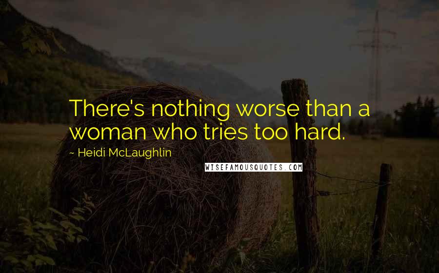 Heidi McLaughlin Quotes: There's nothing worse than a woman who tries too hard.