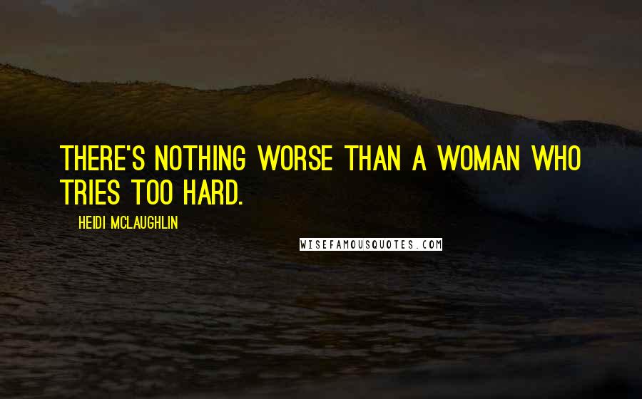 Heidi McLaughlin Quotes: There's nothing worse than a woman who tries too hard.