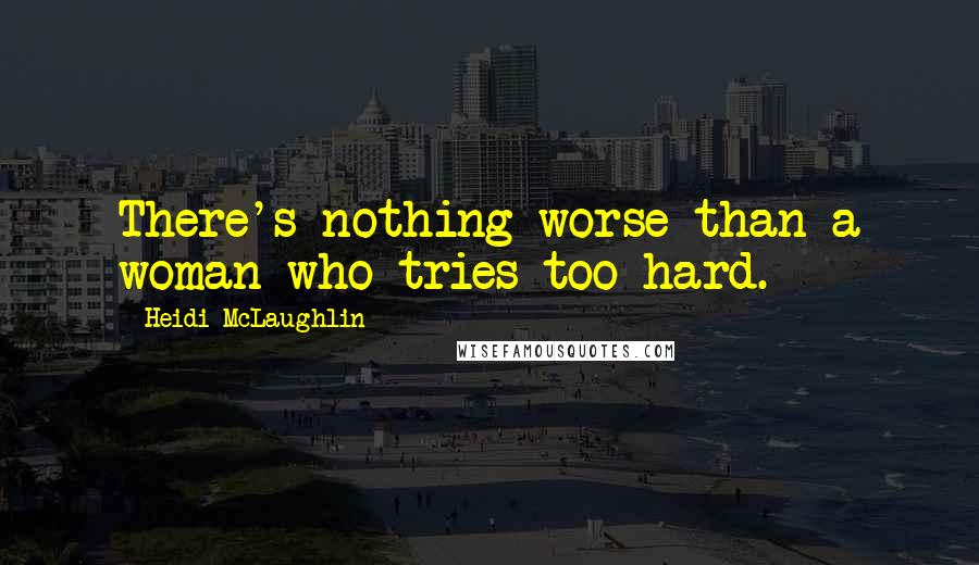 Heidi McLaughlin Quotes: There's nothing worse than a woman who tries too hard.