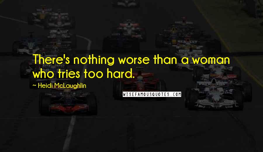 Heidi McLaughlin Quotes: There's nothing worse than a woman who tries too hard.