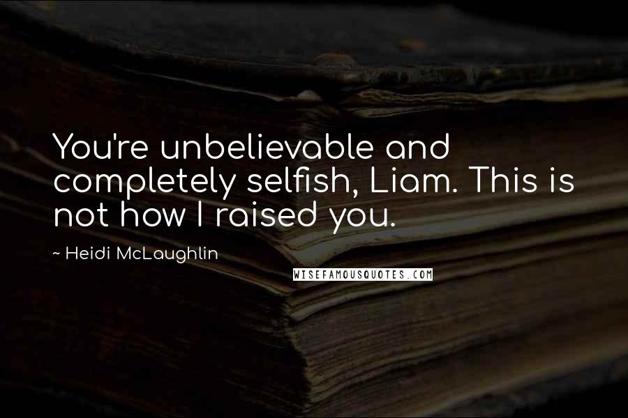 Heidi McLaughlin Quotes: You're unbelievable and completely selfish, Liam. This is not how I raised you.