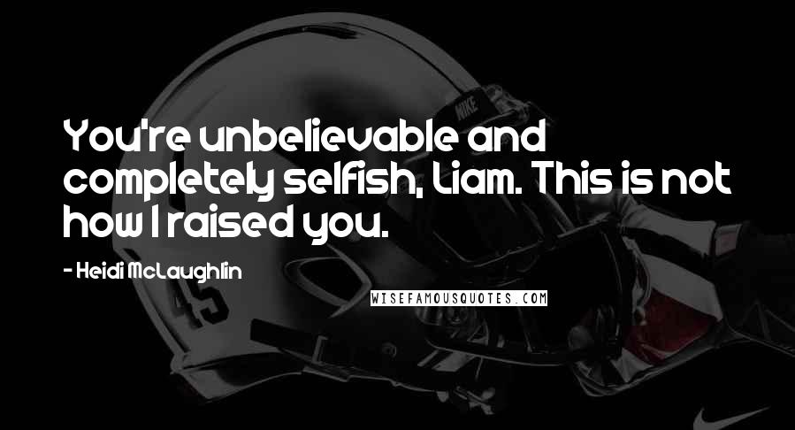 Heidi McLaughlin Quotes: You're unbelievable and completely selfish, Liam. This is not how I raised you.