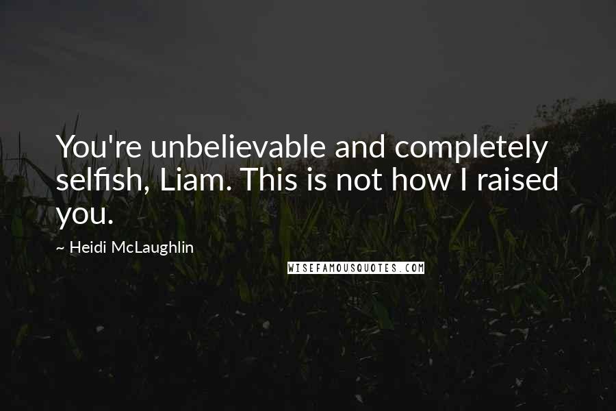 Heidi McLaughlin Quotes: You're unbelievable and completely selfish, Liam. This is not how I raised you.