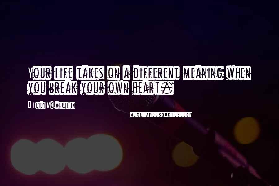 Heidi McLaughlin Quotes: Your life takes on a different meaning when you break your own heart.