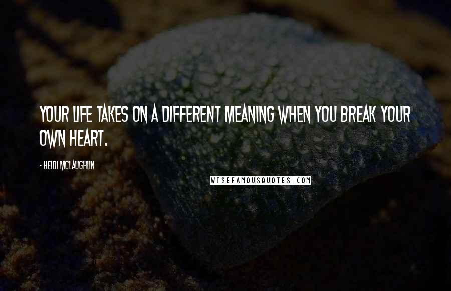 Heidi McLaughlin Quotes: Your life takes on a different meaning when you break your own heart.