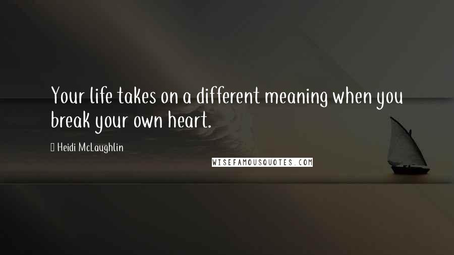 Heidi McLaughlin Quotes: Your life takes on a different meaning when you break your own heart.