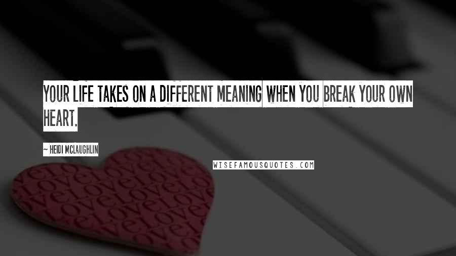 Heidi McLaughlin Quotes: Your life takes on a different meaning when you break your own heart.