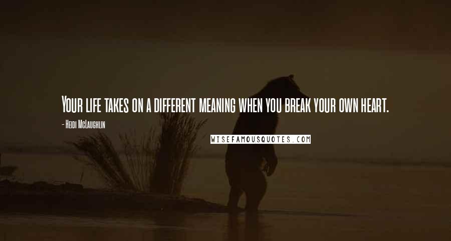 Heidi McLaughlin Quotes: Your life takes on a different meaning when you break your own heart.