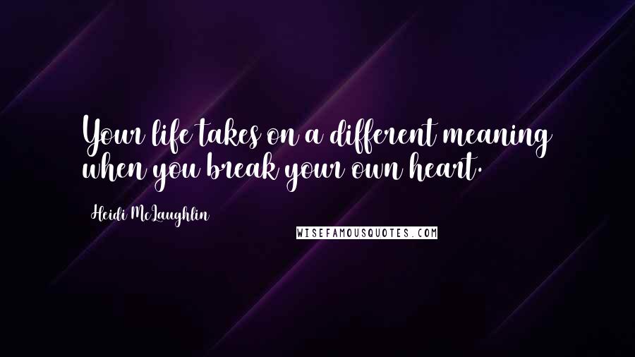Heidi McLaughlin Quotes: Your life takes on a different meaning when you break your own heart.