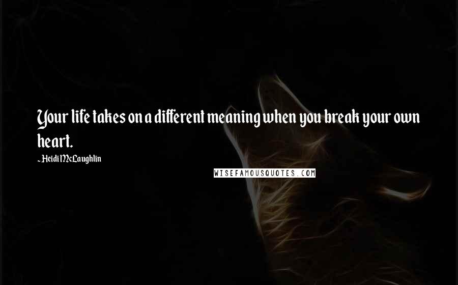 Heidi McLaughlin Quotes: Your life takes on a different meaning when you break your own heart.