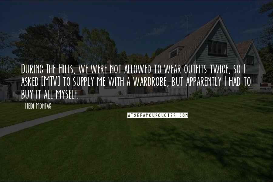 Heidi Montag Quotes: During The Hills, we were not allowed to wear outfits twice, so I asked [MTV] to supply me with a wardrobe, but apparently I had to buy it all myself.