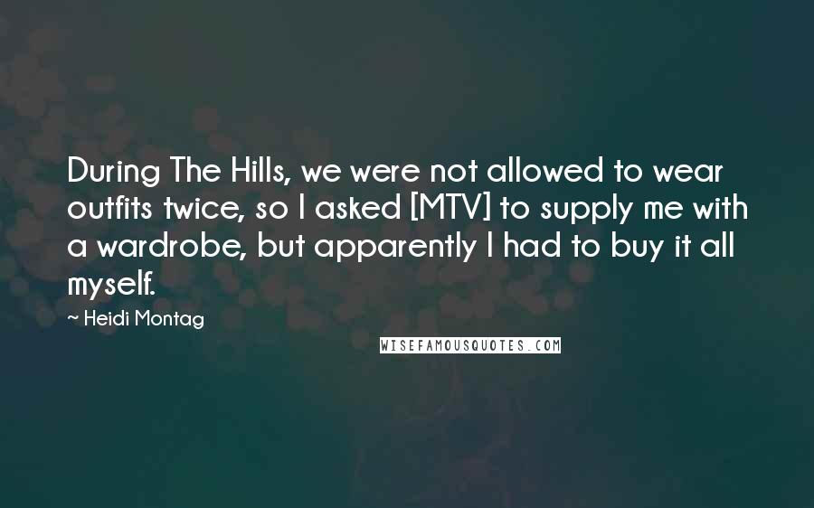 Heidi Montag Quotes: During The Hills, we were not allowed to wear outfits twice, so I asked [MTV] to supply me with a wardrobe, but apparently I had to buy it all myself.