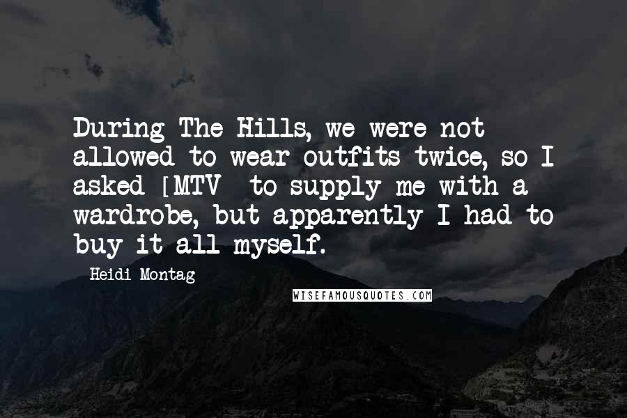 Heidi Montag Quotes: During The Hills, we were not allowed to wear outfits twice, so I asked [MTV] to supply me with a wardrobe, but apparently I had to buy it all myself.