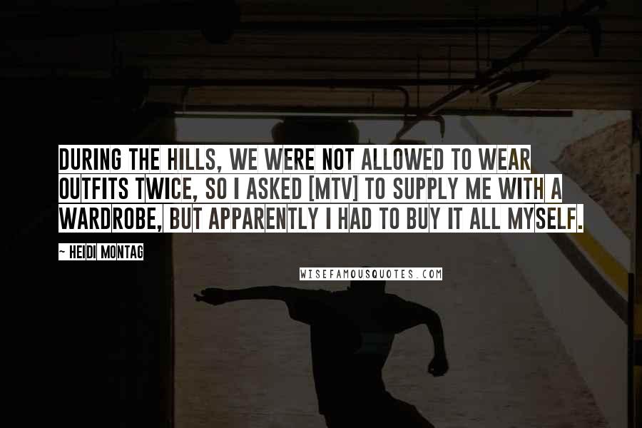 Heidi Montag Quotes: During The Hills, we were not allowed to wear outfits twice, so I asked [MTV] to supply me with a wardrobe, but apparently I had to buy it all myself.