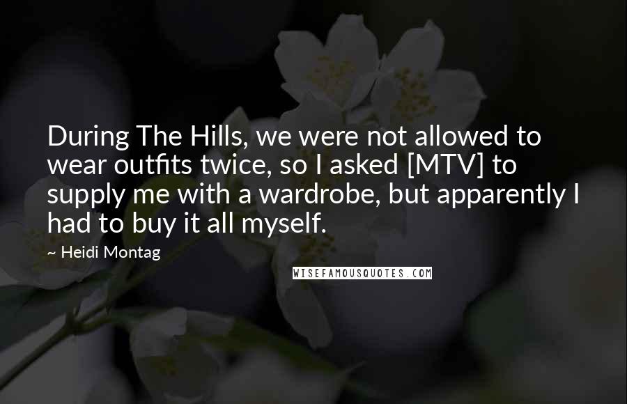 Heidi Montag Quotes: During The Hills, we were not allowed to wear outfits twice, so I asked [MTV] to supply me with a wardrobe, but apparently I had to buy it all myself.