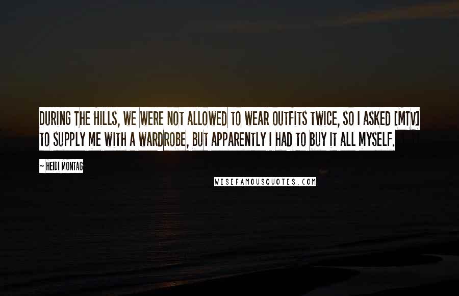 Heidi Montag Quotes: During The Hills, we were not allowed to wear outfits twice, so I asked [MTV] to supply me with a wardrobe, but apparently I had to buy it all myself.