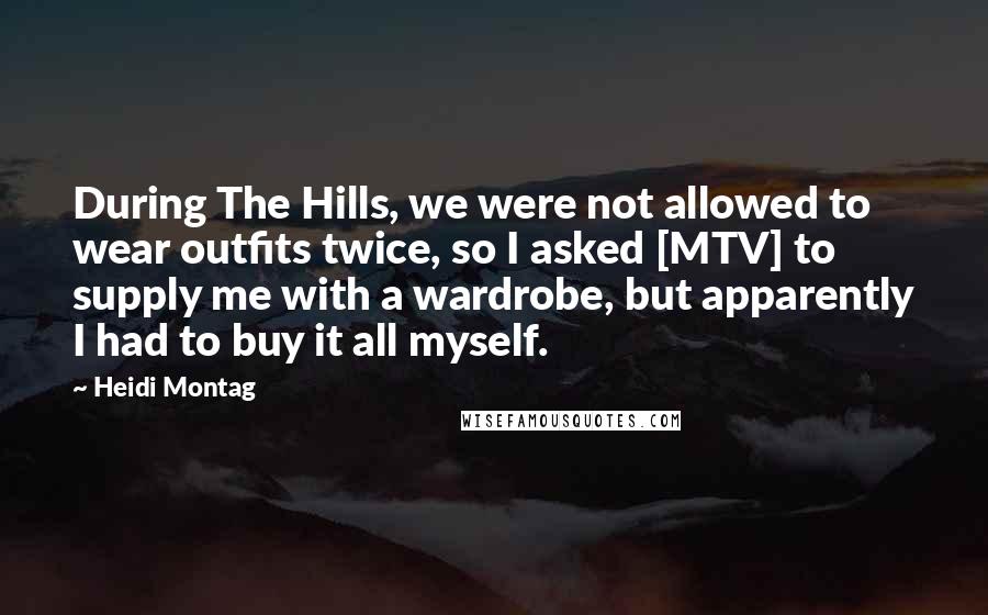 Heidi Montag Quotes: During The Hills, we were not allowed to wear outfits twice, so I asked [MTV] to supply me with a wardrobe, but apparently I had to buy it all myself.