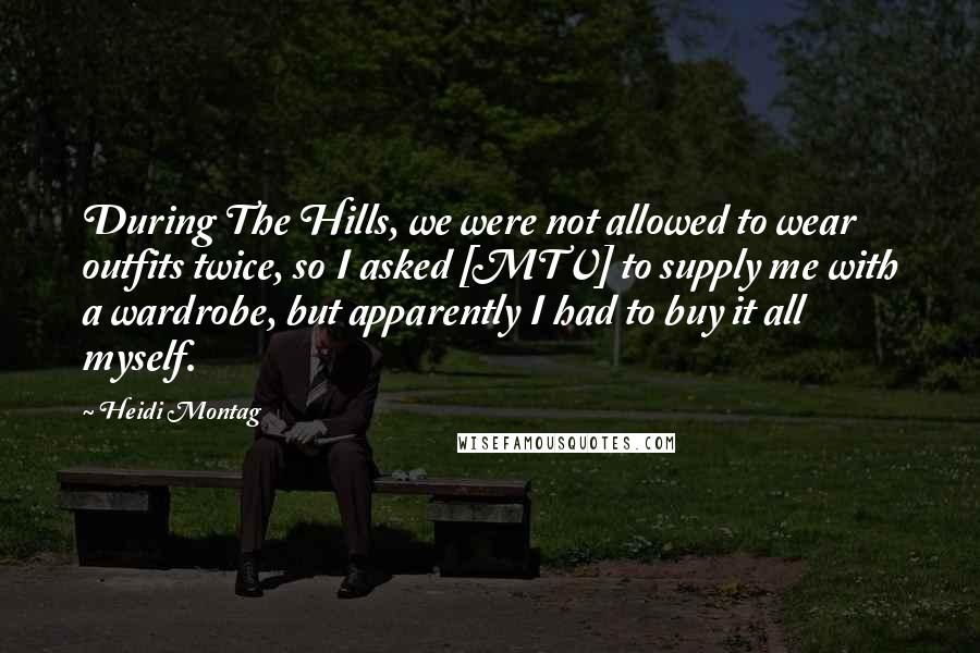 Heidi Montag Quotes: During The Hills, we were not allowed to wear outfits twice, so I asked [MTV] to supply me with a wardrobe, but apparently I had to buy it all myself.