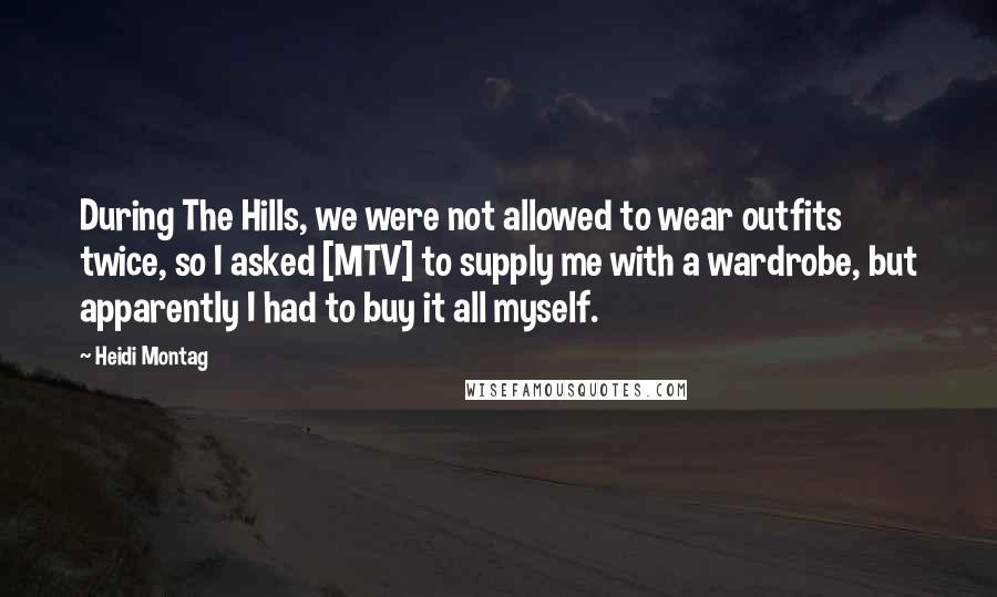 Heidi Montag Quotes: During The Hills, we were not allowed to wear outfits twice, so I asked [MTV] to supply me with a wardrobe, but apparently I had to buy it all myself.