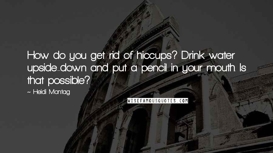 Heidi Montag Quotes: How do you get rid of hiccups? Drink water upside-down and put a pencil in your mouth. Is that possible?