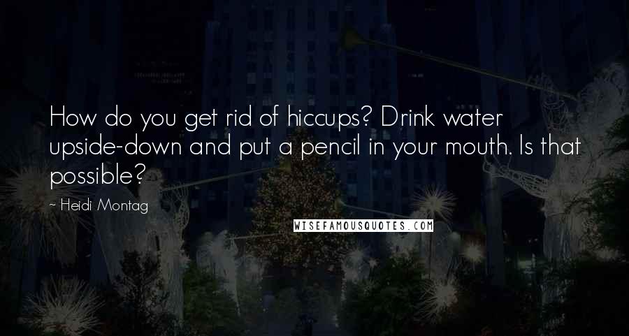 Heidi Montag Quotes: How do you get rid of hiccups? Drink water upside-down and put a pencil in your mouth. Is that possible?