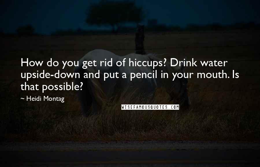 Heidi Montag Quotes: How do you get rid of hiccups? Drink water upside-down and put a pencil in your mouth. Is that possible?