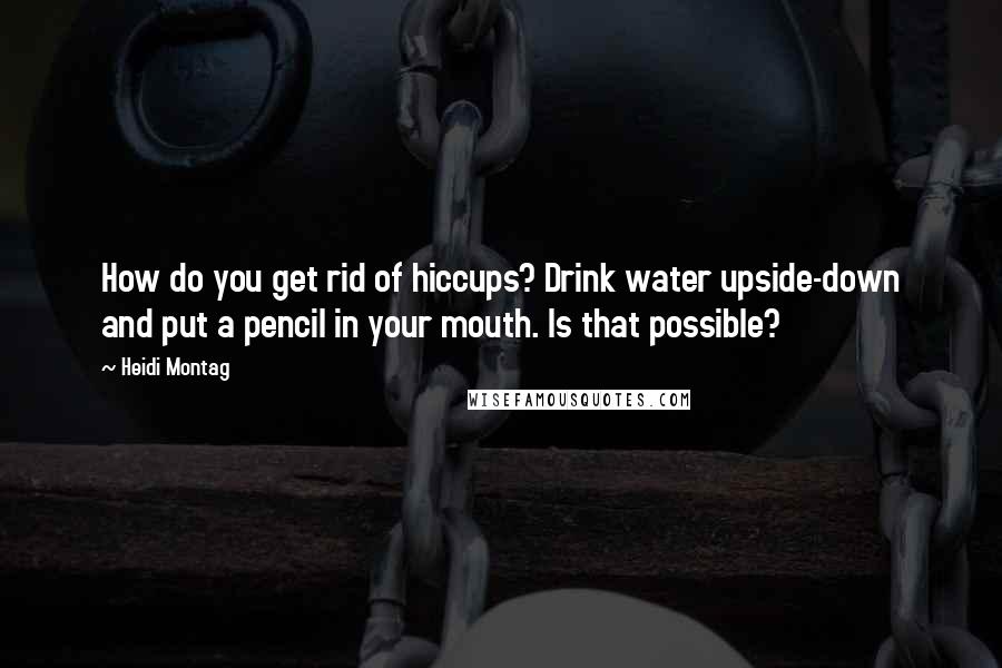 Heidi Montag Quotes: How do you get rid of hiccups? Drink water upside-down and put a pencil in your mouth. Is that possible?