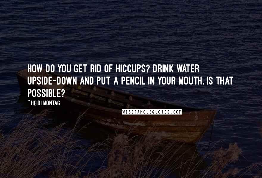 Heidi Montag Quotes: How do you get rid of hiccups? Drink water upside-down and put a pencil in your mouth. Is that possible?