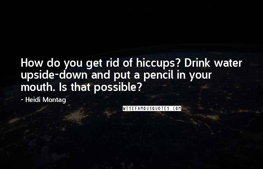 Heidi Montag Quotes: How do you get rid of hiccups? Drink water upside-down and put a pencil in your mouth. Is that possible?