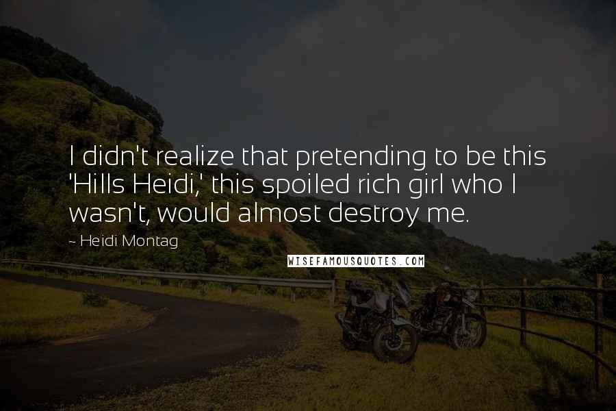 Heidi Montag Quotes: I didn't realize that pretending to be this 'Hills Heidi,' this spoiled rich girl who I wasn't, would almost destroy me.