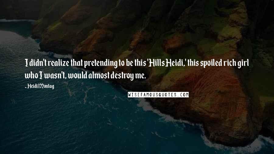 Heidi Montag Quotes: I didn't realize that pretending to be this 'Hills Heidi,' this spoiled rich girl who I wasn't, would almost destroy me.
