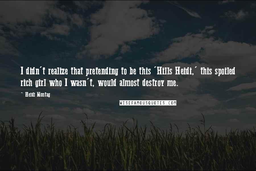 Heidi Montag Quotes: I didn't realize that pretending to be this 'Hills Heidi,' this spoiled rich girl who I wasn't, would almost destroy me.